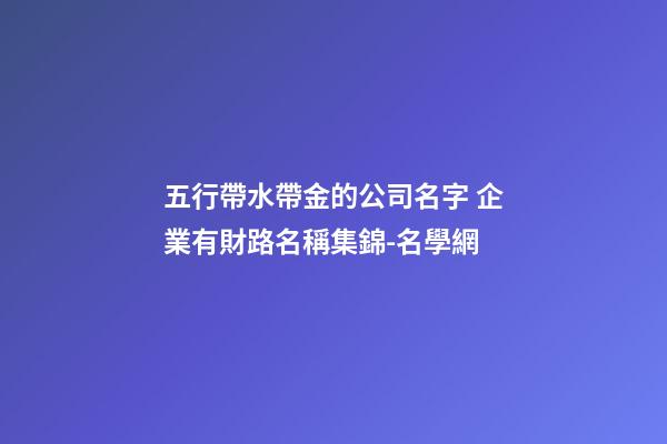 五行帶水帶金的公司名字 企業有財路名稱集錦-名學網-第1張-公司起名-玄機派